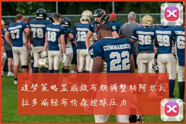 追梦策略显成效布朗调整助阿尔瓦拉多减轻布伦森控球压力
