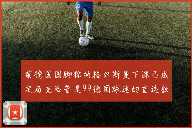 前德国国脚称纳格尔斯曼下课已成定局克洛普是99德国球迷的首选教练