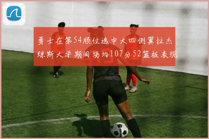 勇士在第54顺位选中大四侧翼拉杰琼斯大学期间场均107分52篮板表现出色