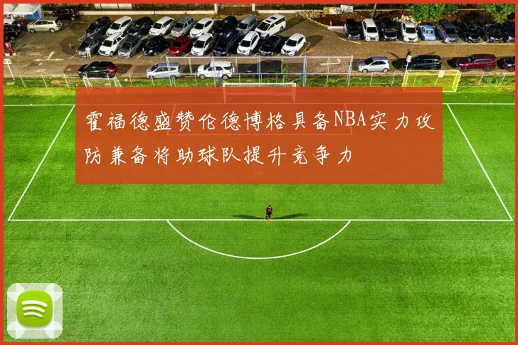 霍福德盛赞伦德博格具备NBA实力攻防兼备将助球队提升竞争力