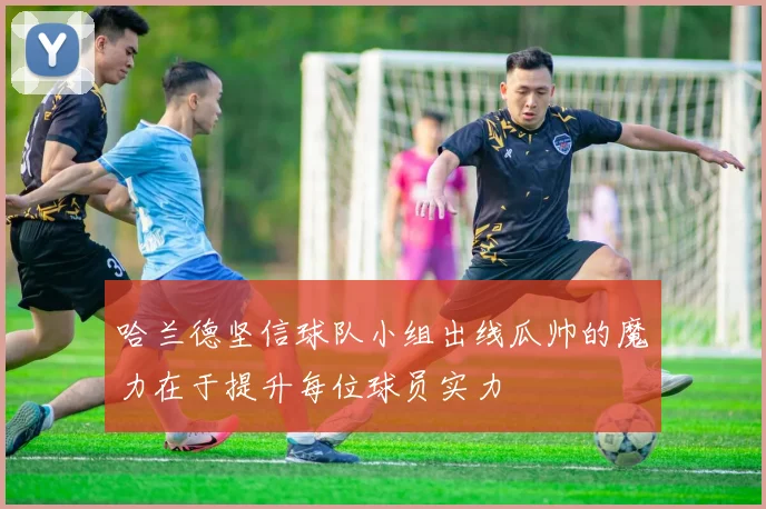 哈兰德坚信球队小组出线瓜帅的魔力在于提升每位球员实力