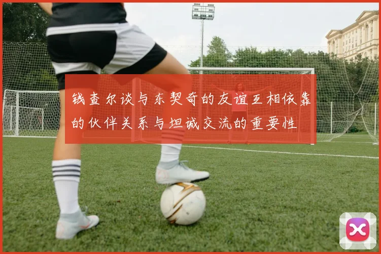 钱查尔谈与东契奇的友谊互相依靠的伙伴关系与坦诚交流的重要性