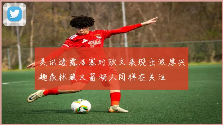 美记透露活塞对欧文表现出浓厚兴趣森林狼火箭湖人同样在关注
