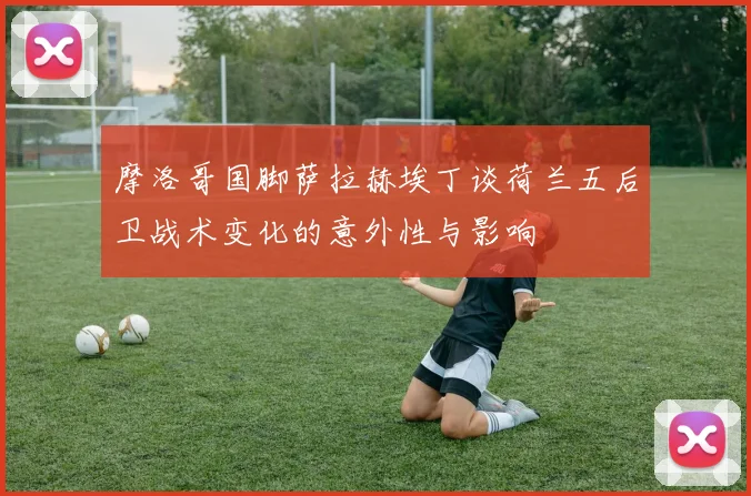 摩洛哥国脚萨拉赫埃丁谈荷兰五后卫战术变化的意外性与影响