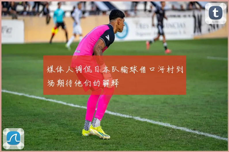媒体人调侃日本队输球借口河村到场期待他们的解释