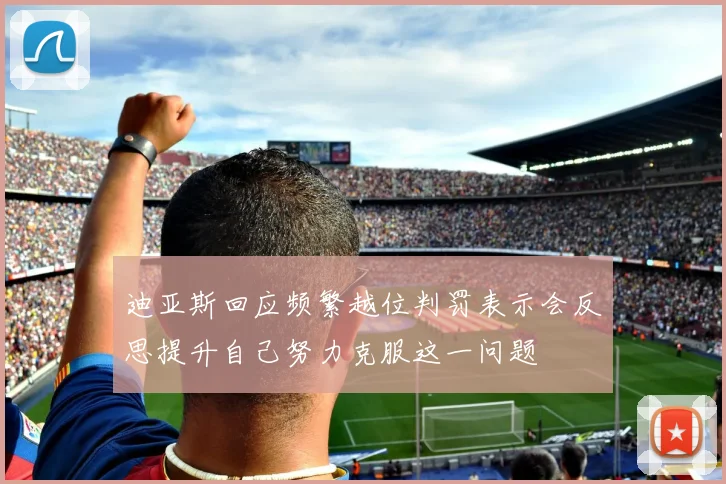 迪亚斯回应频繁越位判罚表示会反思提升自己努力克服这一问题