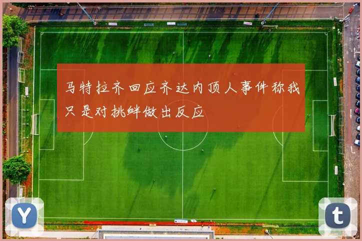 马特拉齐回应齐达内顶人事件称我只是对挑衅做出反应