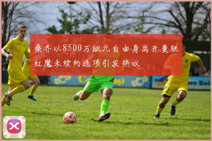 桑乔以8500万欧元自由身离开曼联红魔未续约选项引发热议