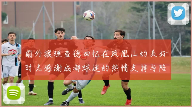 前外援理查德回忆在凤凰山的美好时光感谢成都球迷的热情支持与陪伴
