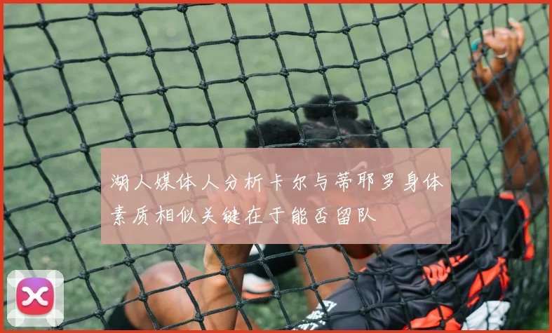 湖人媒体人分析卡尔与蒂耶罗身体素质相似关键在于能否留队