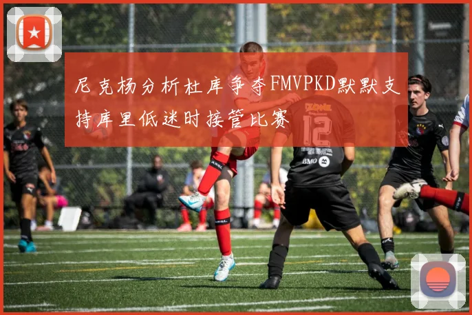尼克杨分析杜库争夺FMVPKD默默支持库里低迷时接管比赛