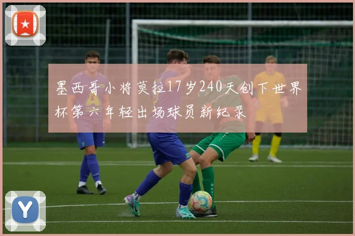 墨西哥小将莫拉17岁240天创下世界杯第六年轻出场球员新纪录