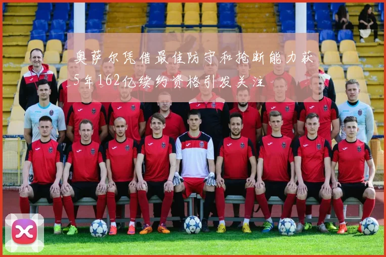奥萨尔凭借最佳防守和抢断能力获5年162亿续约资格引发关注